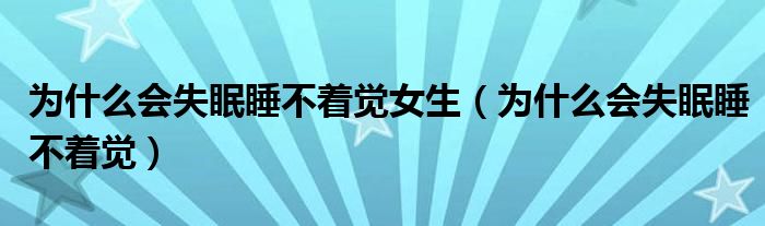 為什么會(huì)失眠睡不著覺(jué)女生（為什么會(huì)失眠睡不著覺(jué)）