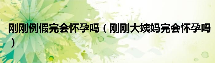 剛剛例假完會(huì)懷孕嗎（剛剛大姨媽完會(huì)懷孕嗎）