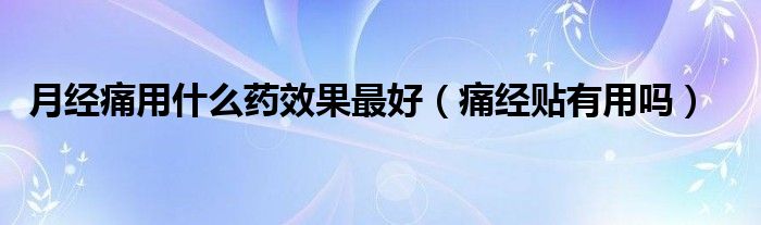 月經(jīng)痛用什么藥效果最好（痛經(jīng)貼有用嗎）