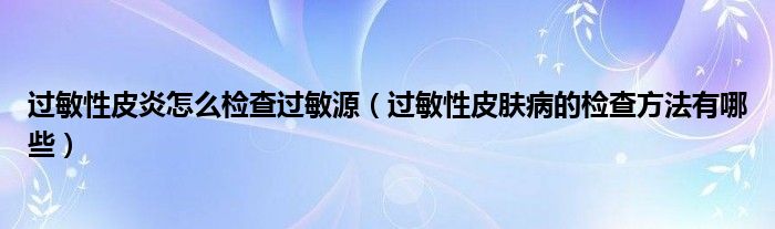 過(guò)敏性皮炎怎么檢查過(guò)敏源（過(guò)敏性皮膚病的檢查方法有哪些）