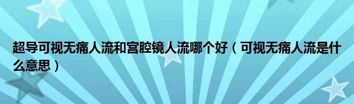 超導可視無痛人流和宮腔鏡人流哪個好（可視無痛人流是什么意思）