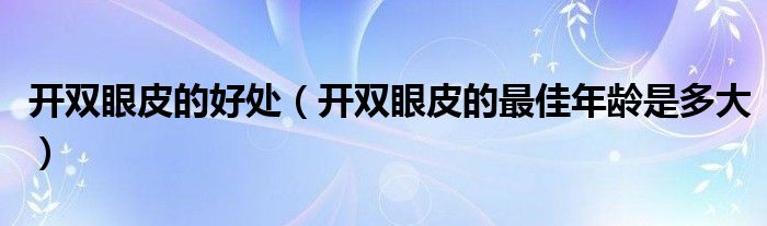 開雙眼皮的好處（開雙眼皮的最佳年齡是多大）