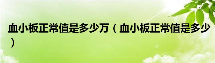 血小板正常值是多少萬(wàn)（血小板正常值是多少）