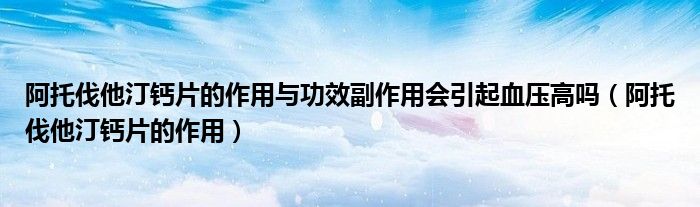 阿托伐他汀鈣片的作用與功效副作用會(huì)引起血壓高嗎（阿托伐他汀鈣片的作用）