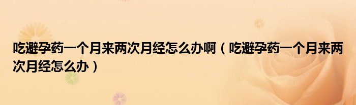 吃避孕藥一個(gè)月來(lái)兩次月經(jīng)怎么辦?。ǔ员茉兴幰粋€(gè)月來(lái)兩次月經(jīng)怎么辦）