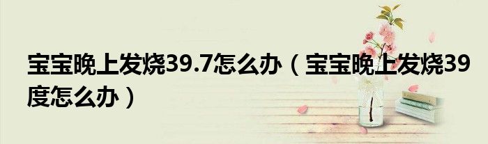 寶寶晚上發(fā)燒39.7怎么辦（寶寶晚上發(fā)燒39度怎么辦）