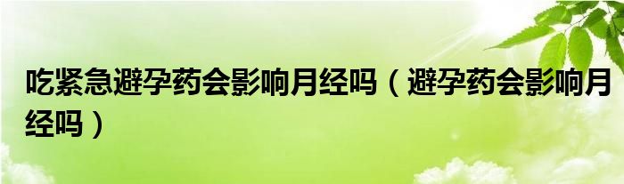 吃緊急避孕藥會(huì)影響月經(jīng)嗎（避孕藥會(huì)影響月經(jīng)嗎）