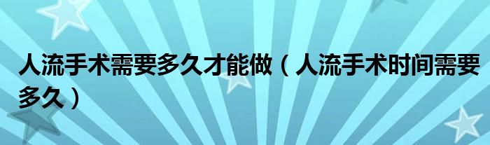 人流手術(shù)需要多久才能做（人流手術(shù)時(shí)間需要多久）