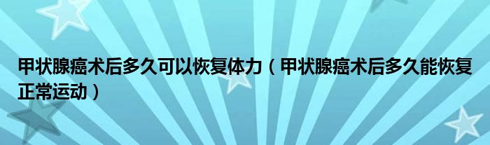 甲狀腺癌術后多久可以恢復體力（甲狀腺癌術后多久能恢復正常運動）