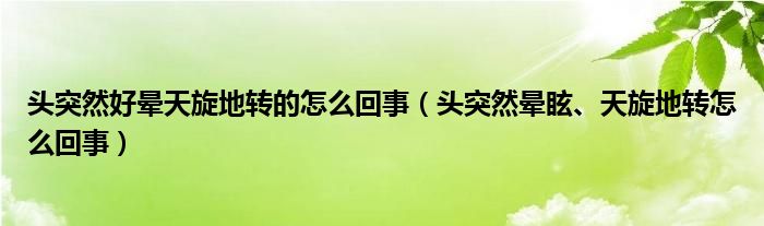 頭突然好暈天旋地轉(zhuǎn)的怎么回事（頭突然暈眩、天旋地轉(zhuǎn)怎么回事）