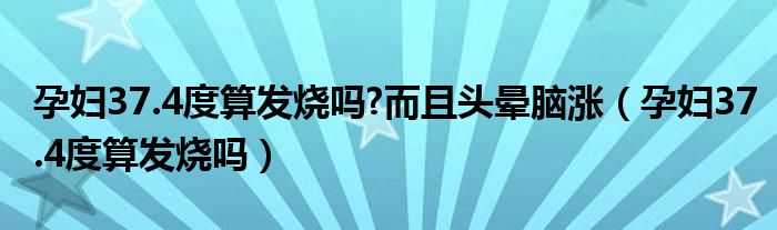 孕婦37.4度算發(fā)燒嗎?而且頭暈腦漲（孕婦37.4度算發(fā)燒嗎）