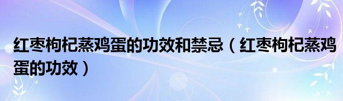 紅棗枸杞蒸雞蛋的功效和禁忌（紅棗枸杞蒸雞蛋的功效）