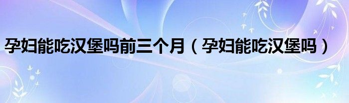 孕婦能吃漢堡嗎前三個(gè)月（孕婦能吃漢堡嗎）