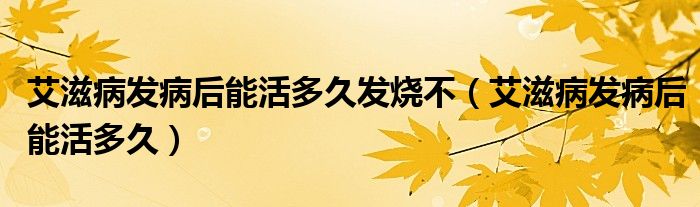 艾滋病發(fā)病后能活多久發(fā)燒不（艾滋病發(fā)病后能活多久）