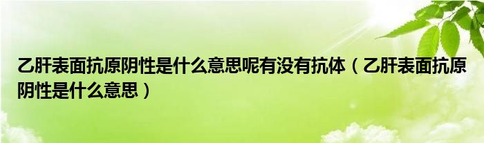 乙肝表面抗原陰性是什么意思呢有沒有抗體（乙肝表面抗原陰性是什么意思）