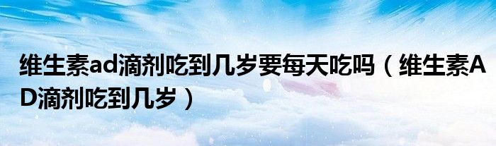 維生素ad滴劑吃到幾歲要每天吃嗎（維生素AD滴劑吃到幾歲）