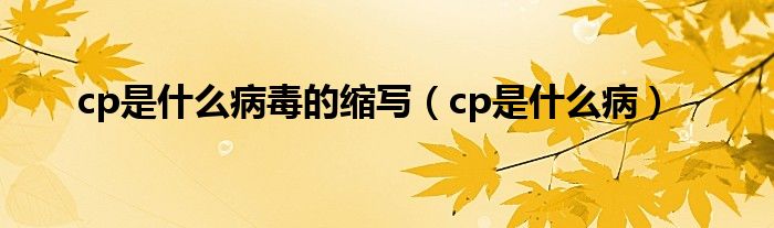 cp是什么病毒的縮寫(xiě)（cp是什么病）