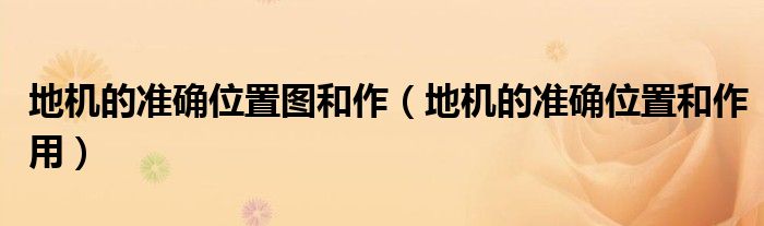 地機(jī)的準(zhǔn)確位置圖和作（地機(jī)的準(zhǔn)確位置和作用）