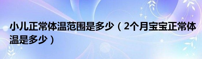 小兒正常體溫范圍是多少（2個月寶寶正常體溫是多少）