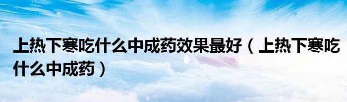 上熱下寒吃什么中成藥效果最好（上熱下寒吃什么中成藥）