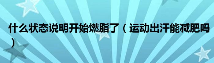 什么狀態(tài)說(shuō)明開(kāi)始燃脂了（運(yùn)動(dòng)出汗能減肥嗎）