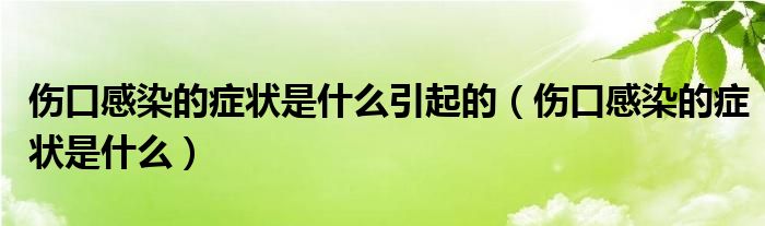 傷口感染的癥狀是什么引起的（傷口感染的癥狀是什么）