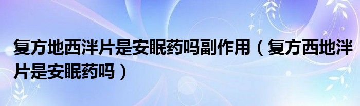 復方地西泮片是安眠藥嗎副作用（復方西地泮片是安眠藥嗎）