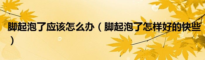 腳起泡了應(yīng)該怎么辦（腳起泡了怎樣好的快些）