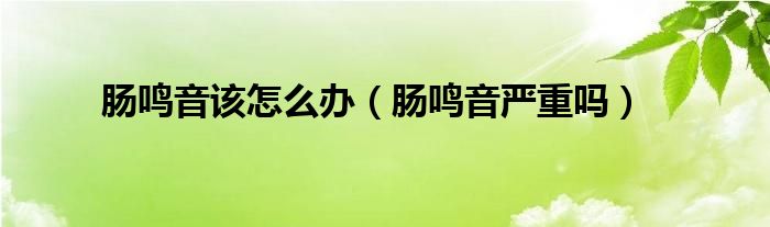 腸鳴音該怎么辦（腸鳴音嚴(yán)重嗎）