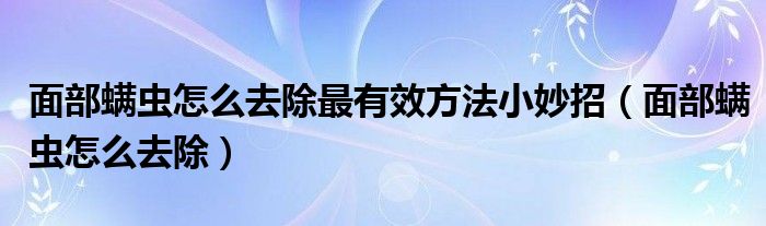 面部螨蟲怎么去除最有效方法小妙招（面部螨蟲怎么去除）