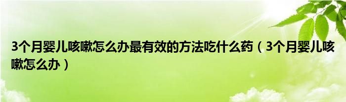 3個(gè)月嬰兒咳嗽怎么辦最有效的方法吃什么藥（3個(gè)月嬰兒咳嗽怎么辦）