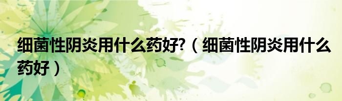 細(xì)菌性陰炎用什么藥好?（細(xì)菌性陰炎用什么藥好）