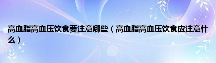 高血脂高血壓飲食要注意哪些（高血脂高血壓飲食應(yīng)注意什么）