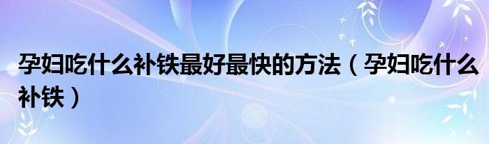 孕婦吃什么補(bǔ)鐵最好最快的方法（孕婦吃什么補(bǔ)鐵）