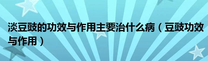 淡豆豉的功效與作用主要治什么?。ǘ刽πc作用）