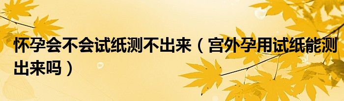 懷孕會(huì)不會(huì)試紙測(cè)不出來(lái)（宮外孕用試紙能測(cè)出來(lái)嗎）