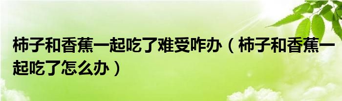 柿子和香蕉一起吃了難受咋辦（柿子和香蕉一起吃了怎么辦）