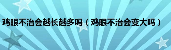 雞眼不治會越長越多嗎（雞眼不治會變大嗎）