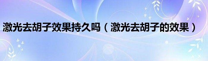 激光去胡子效果持久嗎（激光去胡子的效果）