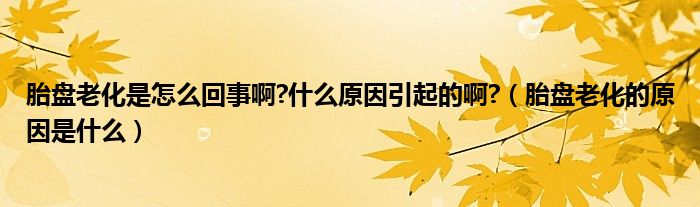 胎盤老化是怎么回事啊?什么原因引起的啊?（胎盤老化的原因是什么）