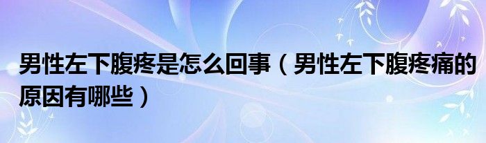 男性左下腹疼是怎么回事（男性左下腹疼痛的原因有哪些）