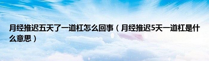 月經(jīng)推遲五天了一道杠怎么回事（月經(jīng)推遲5天一道杠是什么意思）