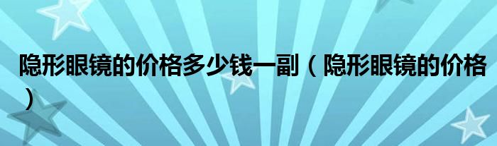 隱形眼鏡的價格多少錢一副（隱形眼鏡的價格）