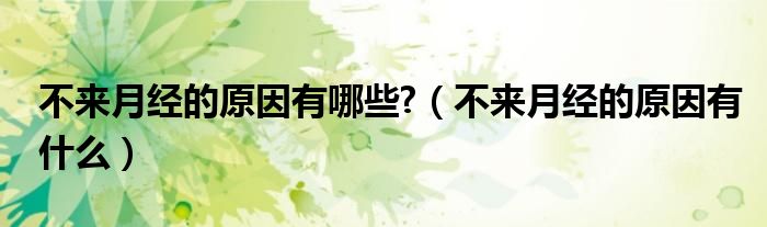 不來月經(jīng)的原因有哪些?（不來月經(jīng)的原因有什么）