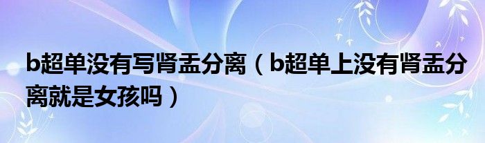 b超單沒(méi)有寫(xiě)腎盂分離（b超單上沒(méi)有腎盂分離就是女孩嗎）