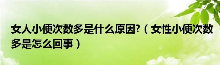 女人小便次數(shù)多是什么原因?（女性小便次數(shù)多是怎么回事）