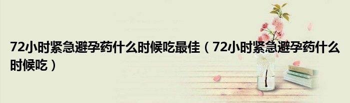 72小時緊急避孕藥什么時候吃最佳（72小時緊急避孕藥什么時候吃）