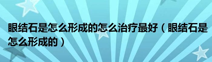 眼結(jié)石是怎么形成的怎么治療最好（眼結(jié)石是怎么形成的）