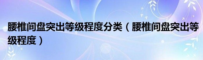 腰椎間盤突出等級(jí)程度分類（腰椎間盤突出等級(jí)程度）