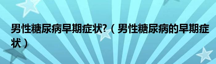 男性糖尿病早期癥狀?（男性糖尿病的早期癥狀）